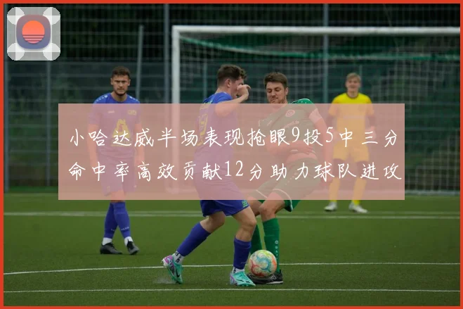 小哈达威半场表现抢眼9投5中三分命中率高效贡献12分助力球队进攻