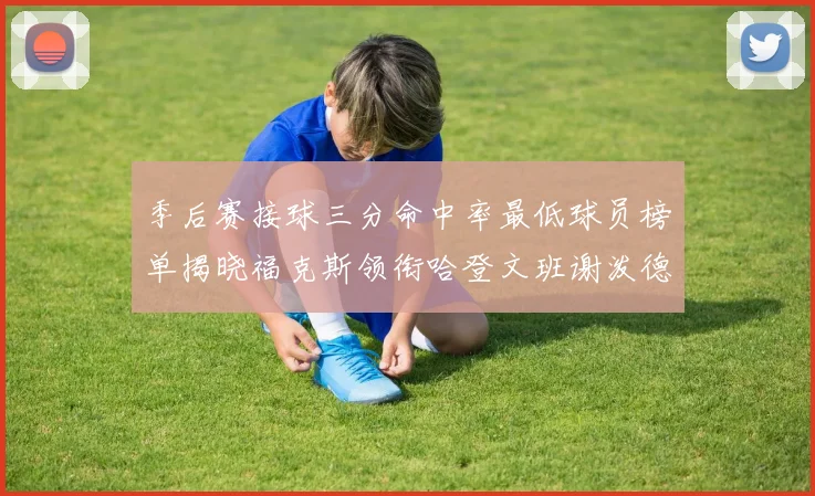 季后赛接球三分命中率最低球员榜单揭晓福克斯领衔哈登文班谢泼德紧随其后