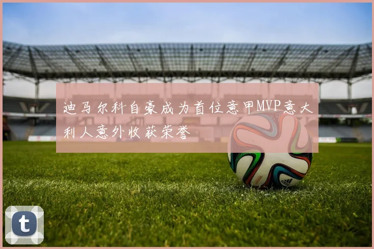 迪马尔科自豪成为首位意甲MVP意大利人意外收获荣誉