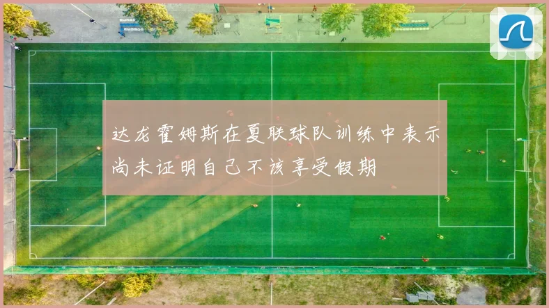 达龙霍姆斯在夏联球队训练中表示尚未证明自己不该享受假期