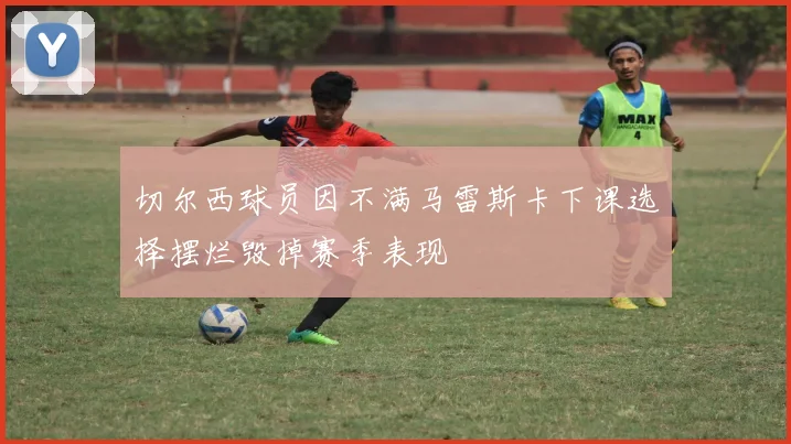 切尔西球员因不满马雷斯卡下课选择摆烂毁掉赛季表现