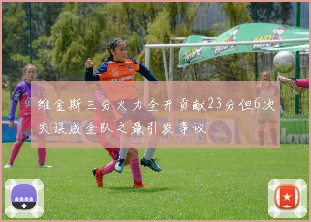 维金斯三分火力全开贡献23分但6次失误成全队之最引发争议