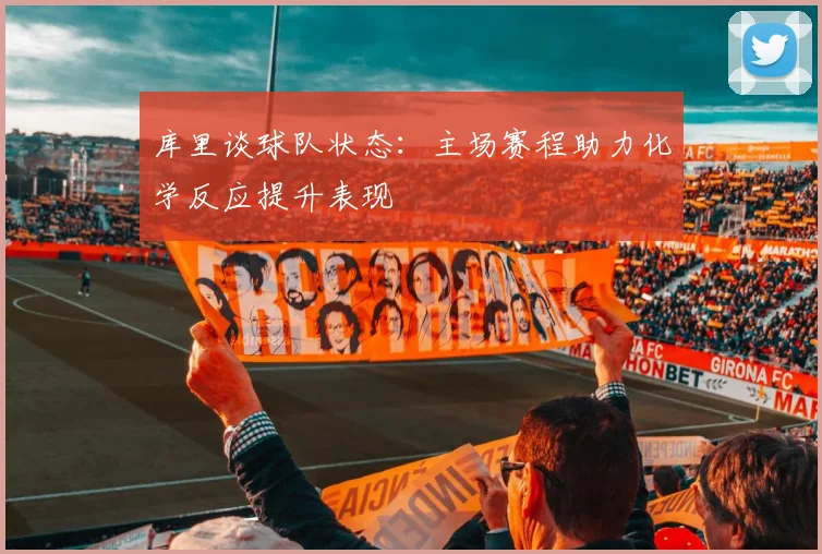 库里谈球队状态：主场赛程助力化学反应提升表现