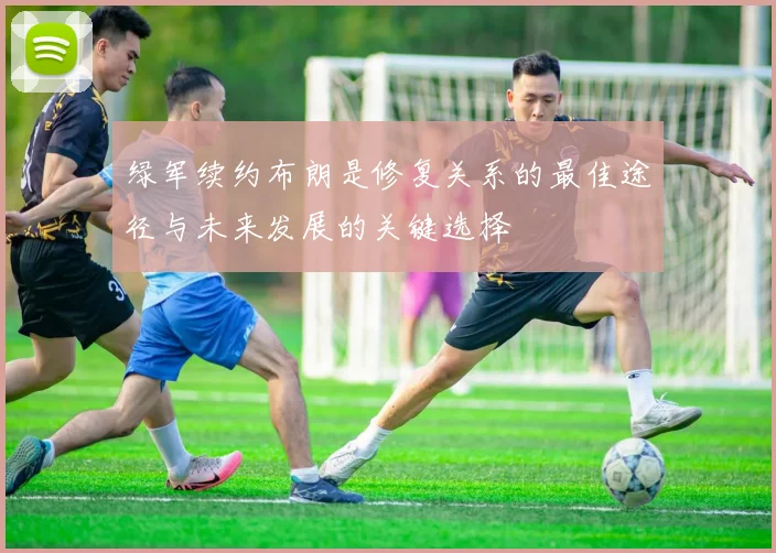绿军续约布朗是修复关系的最佳途径与未来发展的关键选择