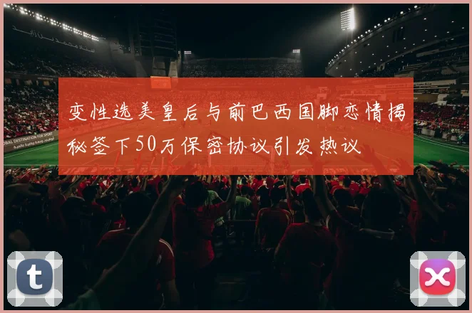 变性选美皇后与前巴西国脚恋情揭秘签下50万保密协议引发热议