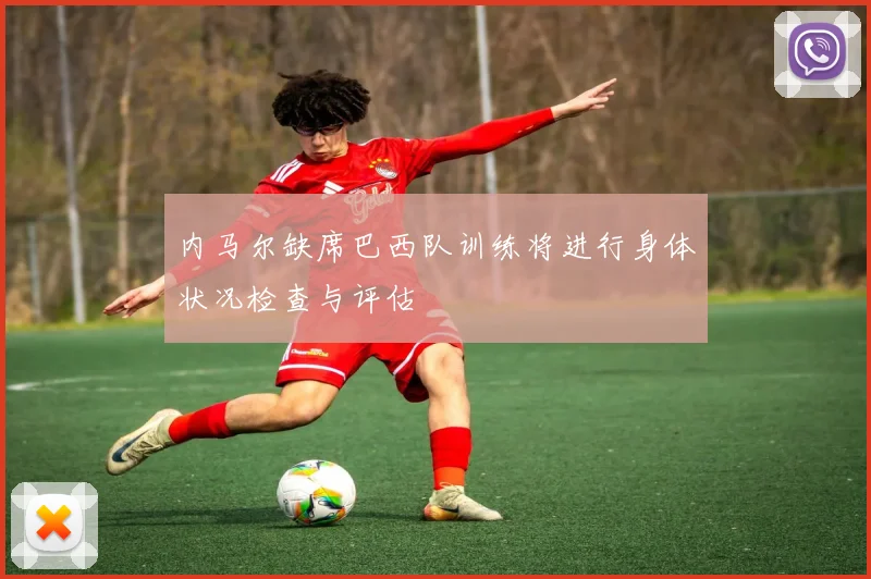 内马尔缺席巴西队训练将进行身体状况检查与评估