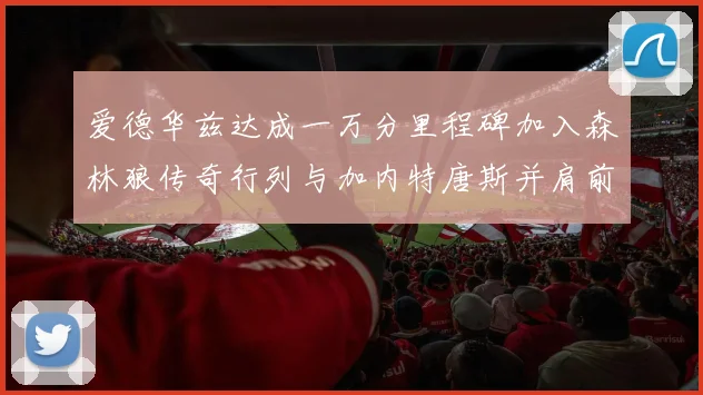 爱德华兹达成一万分里程碑加入森林狼传奇行列与加内特唐斯并肩前行
