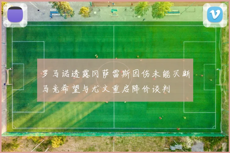 罗马诺透露冈萨雷斯因伤未能买断马竞希望与尤文重启降价谈判