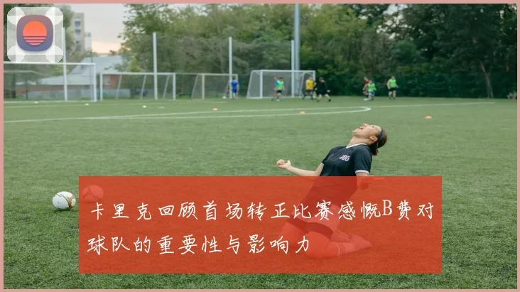卡里克回顾首场转正比赛感慨B费对球队的重要性与影响力