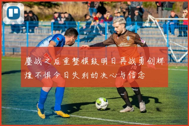 鏖战之后重整旗鼓明日再战勇创辉煌不惧今日失利的决心与信念