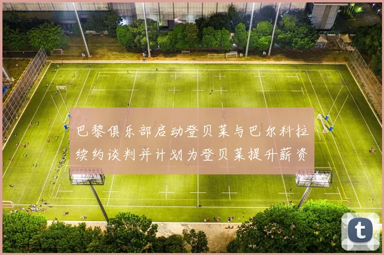 巴黎俱乐部启动登贝莱与巴尔科拉续约谈判并计划为登贝莱提升薪资待遇