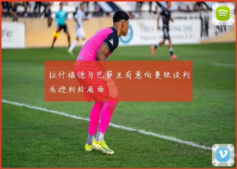 拉什福德与巴萨互有意向曼联谈判或迎利好局面
