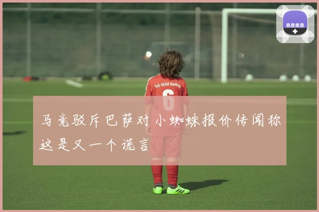 马竞驳斥巴萨对小蜘蛛报价传闻称这是又一个谎言