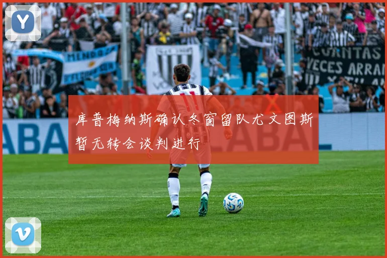 库普梅纳斯确认冬窗留队尤文图斯暂无转会谈判进行