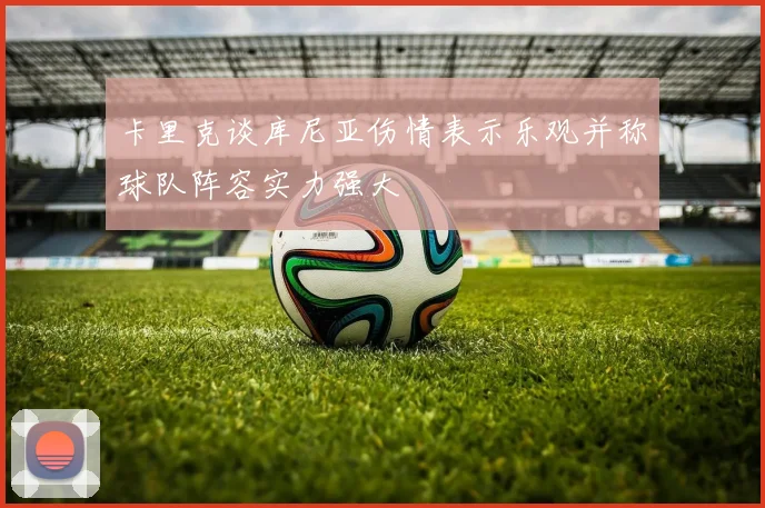 卡里克谈库尼亚伤情表示乐观并称球队阵容实力强大