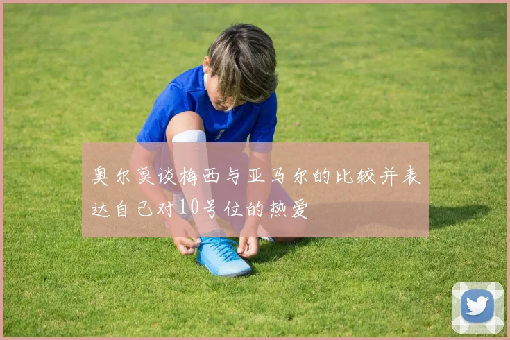 奥尔莫谈梅西与亚马尔的比较并表达自己对10号位的热爱