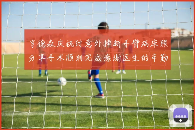 亨德森庆祝时意外摔断手臂病床照分享手术顺利完成感谢医生的辛勤付出