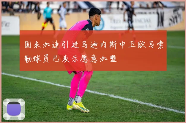 国米加速引进乌迪内斯中卫欧马索勒球员已表示愿意加盟