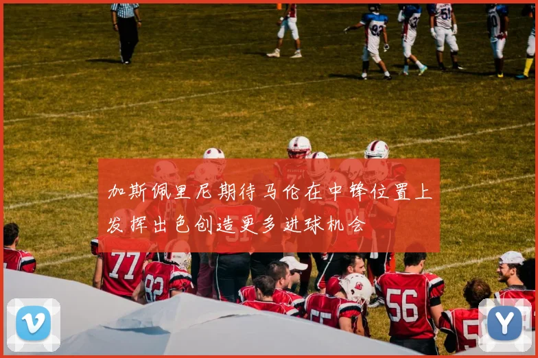 加斯佩里尼期待马伦在中锋位置上发挥出色创造更多进球机会