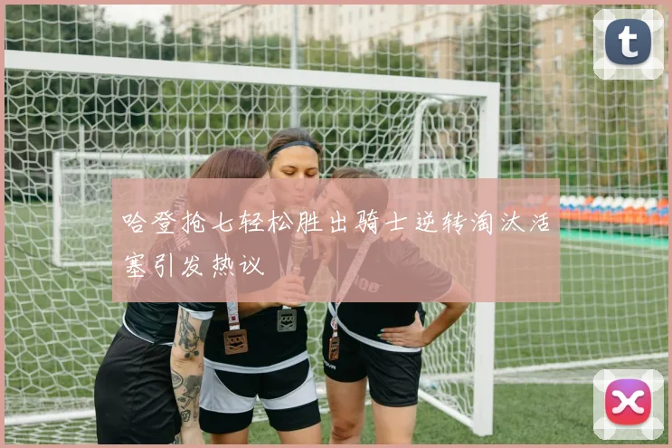 哈登抢七轻松胜出骑士逆转淘汰活塞引发热议