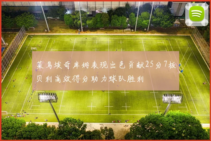 菜鸟埃奇库姆表现出色贡献25分7板贝利高效得分助力球队胜利